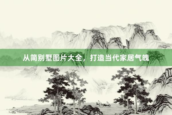 从简别墅图片大全，打造当代家居气魄