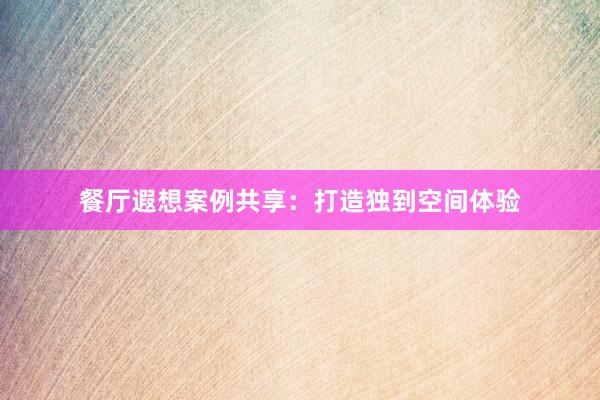 餐厅遐想案例共享：打造独到空间体验