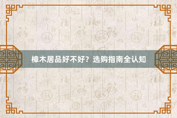樟木居品好不好？选购指南全认知